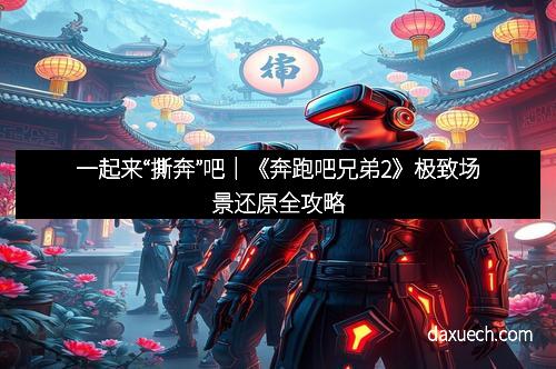 一起来“撕奔”吧｜《奔跑吧兄弟2》极致场景还原全攻略