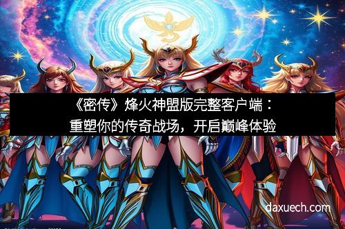 《密传》烽火神盟版完整客户端：重塑你的传奇战场，开启巅峰体验