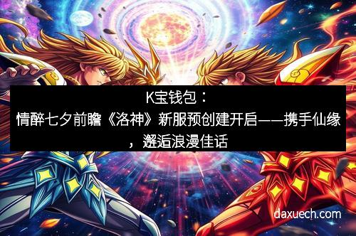K宝钱包：情醉七夕前瞻《洛神》新服预创建开启——携手仙缘，邂逅浪漫佳话