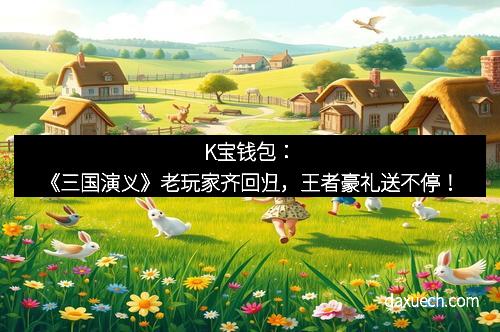 K宝钱包：《三国演义》老玩家齐回归，王者豪礼送不停！
